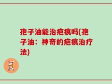 孢子油能治疤痕吗(孢子油：神奇的疤痕治疗法)