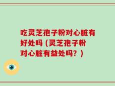 吃灵芝孢子粉对心脏有好处吗 (灵芝孢子粉对心脏有益处吗？)