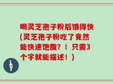 喝灵芝孢子粉后饿得快(灵芝孢子粉吃了竟然能快速饱腹？！只需3个字就能描述！)