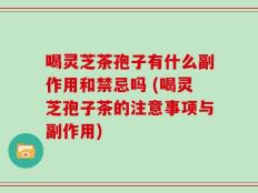 喝灵芝茶孢子有什么副作用和禁忌吗 (喝灵芝孢子茶的注意事项与副作用)