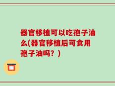 器官移植可以吃孢子油么(器官移植后可食用孢子油吗？)