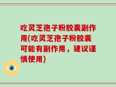 吃灵芝孢子粉胶囊副作用(吃灵芝孢子粉胶囊可能有副作用，建议谨慎使用)