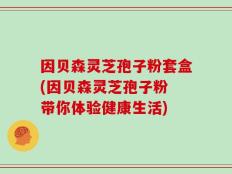 因贝森灵芝孢子粉套盒(因贝森灵芝孢子粉 带你体验健康生活)