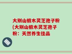 大别山椴木灵芝孢子粉(大别山椴木灵芝孢子粉：天然养生佳品