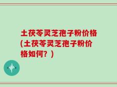 土茯苓灵芝孢子粉价格(土茯苓灵芝孢子粉价格如何？)