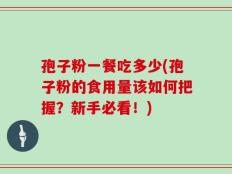 孢子粉一餐吃多少(孢子粉的食用量该如何把握？新手必看！)