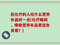 在化疗的人吃什么营养补品好一点(化疗期间，哪些营养补品更适合食用？)