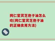 同仁堂灵芝孢子油怎么吃(同仁堂灵芝孢子油的正确食用方法)