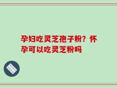 孕妇吃灵芝孢子粉？怀孕可以吃灵芝粉吗