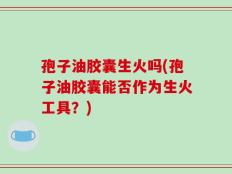 孢子油胶囊生火吗(孢子油胶囊能否作为生火工具？)