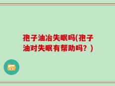孢子油冶失眠吗(孢子油对失眠有帮助吗？)
