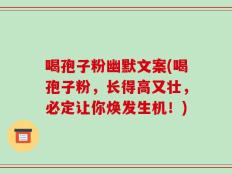 喝孢子粉幽默文案(喝孢子粉，长得高又壮，必定让你焕发生机！)