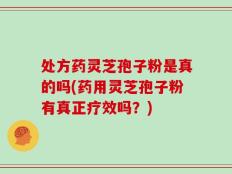 处方药灵芝孢子粉是真的吗(药用灵芝孢子粉有真正疗效吗？)