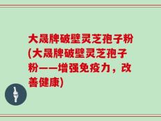 大晟牌破壁灵芝孢子粉(大晟牌破壁灵芝孢子粉——增强免疫力，改善健康)