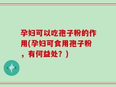 孕妇可以吃孢子粉的作用(孕妇可食用孢子粉，有何益处？)