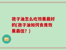 孢子油怎么吃效果最好的(孢子油如何食用效果最佳？)