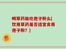 喝草药能吃孢子粉么(饮用草药是否适宜食用孢子粉？)