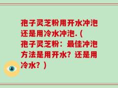 孢子灵芝粉用开水冲泡还是用冷水冲泡. (孢子灵芝粉：最佳冲泡方法是用开水？还是用冷水？)