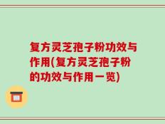 复方灵芝孢子粉功效与作用(复方灵芝孢子粉的功效与作用一览)