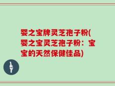 婴之宝牌灵芝孢子粉(婴之宝灵芝孢子粉：宝宝的天然保健佳品)