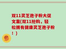 双11灵芝孢子粉大促文案(双11抢购，轻松拥有健康灵芝孢子粉！)