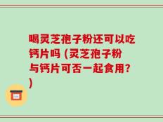 喝灵芝孢子粉还可以吃钙片吗 (灵芝孢子粉与钙片可否一起食用？)