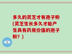 多久的灵芝才有孢子粉(灵芝生长多久才能产生具有药用价值的孢子粉？)