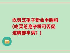 吃灵芝孢子粉会丰胸吗(吃灵芝孢子粉可否促进胸部丰满？)