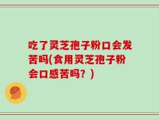 吃了灵芝孢子粉口会发苦吗(食用灵芝孢子粉会口感苦吗？)