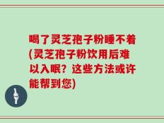 喝了灵芝孢子粉睡不着(灵芝孢子粉饮用后难以入眠？这些方法或许能帮到您)