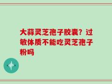 大蒜灵芝孢子胶囊？过敏体质不能吃灵芝孢子粉吗
