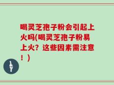 喝灵芝孢子粉会引起上火吗(喝灵芝孢子粉易上火？这些因素需注意！)