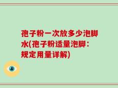 孢子粉一次放多少泡脚水(孢子粉适量泡脚：规定用量详解)