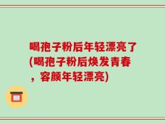 喝孢子粉后年轻漂亮了(喝孢子粉后焕发青春，容颜年轻漂亮)