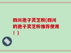 四川孢子灵芝粉(四川的孢子灵芝粉推荐使用！)