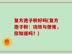 复方孢子粉好吗(复方孢子粉：功效与使用，你知道吗？)