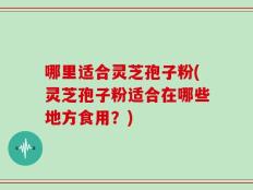 哪里适合灵芝孢子粉(灵芝孢子粉适合在哪些地方食用？)