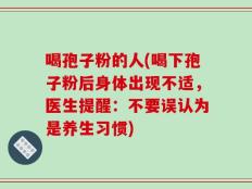 喝孢子粉的人(喝下孢子粉后身体出现不适，医生提醒：不要误认为是养生习惯)