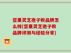坚果灵芝孢子粉品牌怎么样(坚果灵芝孢子粉品牌评测与经验分享)