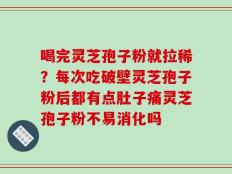 喝完灵芝孢子粉就拉稀？每次吃破壁灵芝孢子粉后都有点肚子痛灵芝孢子粉不易消化吗