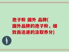 孢子粉 国外 品牌(国外品牌的孢子粉，细致而迅速的汲取养分)