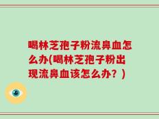 喝林芝孢子粉流鼻血怎么办(喝林芝孢子粉出现流鼻血该怎么办？)
