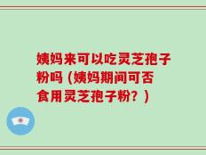 姨妈来可以吃灵芝孢子粉吗 (姨妈期间可否食用灵芝孢子粉？)