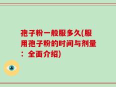 孢子粉一般服多久(服用孢子粉的时间与剂量：全面介绍)