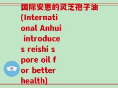 国际安惠的灵芝孢子油(International Anhui introduces reishi spore oil for better health)