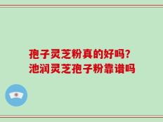 孢子灵芝粉真的好吗？池润灵芝孢子粉靠谱吗