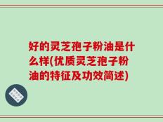 好的灵芝孢子粉油是什么样(优质灵芝孢子粉油的特征及功效简述)
