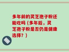多年前的灵芝孢子粉还能吃吗 (多年后，灵芝孢子粉是否仍是健康选择？)