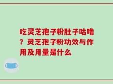 吃灵芝孢子粉肚子咕噜？灵芝孢子粉功效与作用及用量是什么