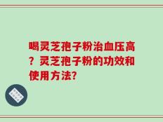 喝灵芝孢子粉治血压高？灵芝孢子粉的功效和使用方法？
